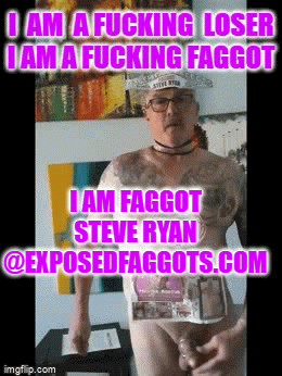 I LOVE COCK ...I AM FAGGOT STEVE RYAN @EXPOSEDFAGGOTS.COM
